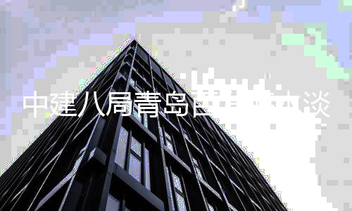 八局百发工淡化海水中建青岛厂扩程正建工式开